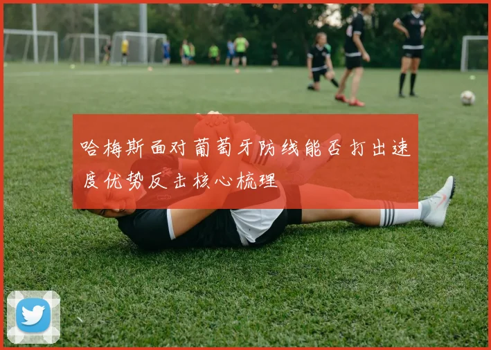 哈梅斯面对葡萄牙防线能否打出速度优势反击核心梳理