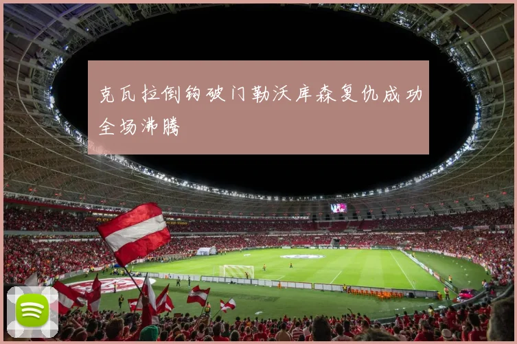 克瓦拉倒钩破门勒沃库森复仇成功全场沸腾