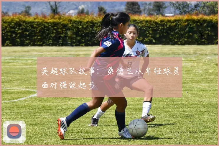 英超球队故事:桑德兰从年轻球员面对强敌起步