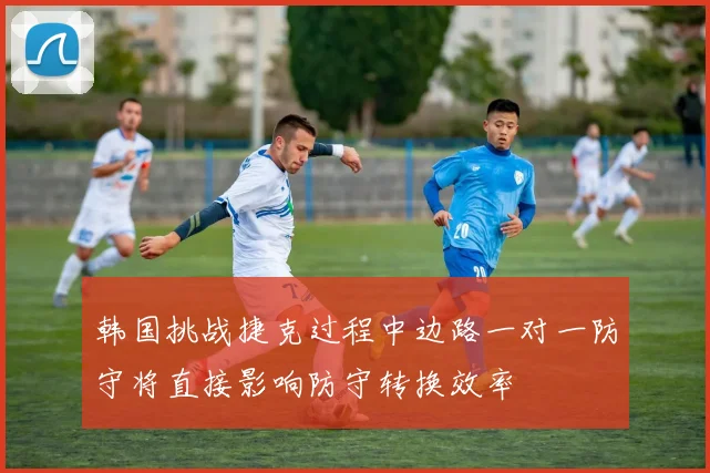 韩国挑战捷克过程中边路一对一防守将直接影响防守转换效率