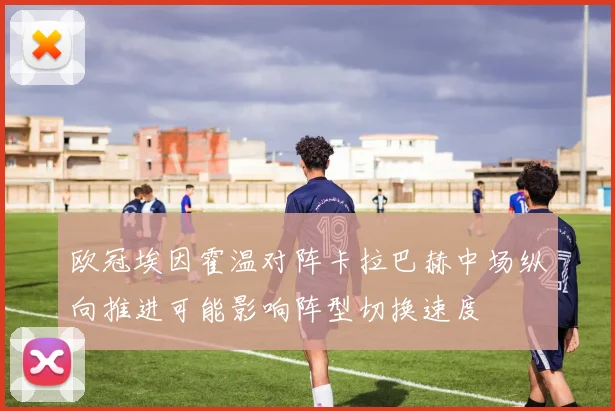 欧冠埃因霍温对阵卡拉巴赫中场纵向推进可能影响阵型切换速度