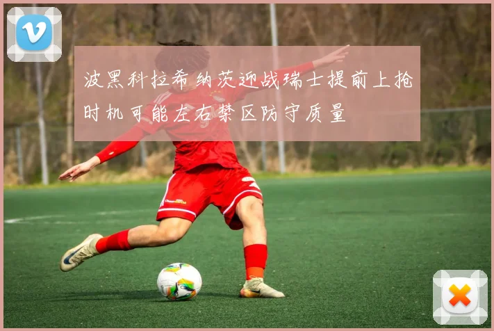 波黑科拉希纳茨迎战瑞士提前上抢时机可能左右禁区防守质量