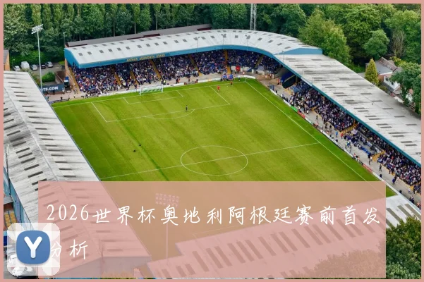 2026世界杯奥地利阿根廷赛前首发分析