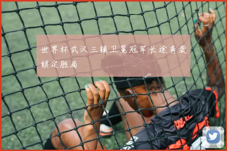 世界杯武汉三镇卫冕冠军长途奔袭锁定胜局