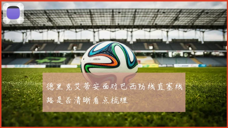 德里克艾蒂安面对巴西防线直塞线路是否清晰看点梳理