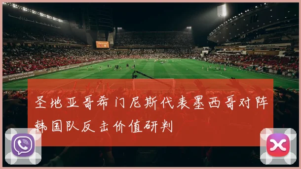 圣地亚哥希门尼斯代表墨西哥对阵韩国队反击价值研判