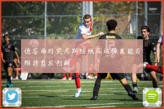 德容面对突尼斯防线压迫强度能否维持首发判断