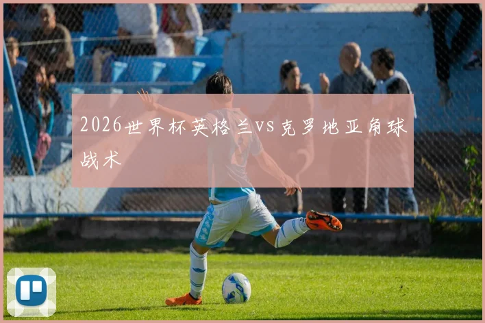 2026世界杯英格兰vs克罗地亚角球战术