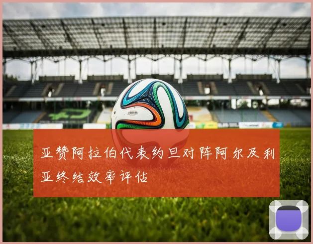 亚赞阿拉伯代表约旦对阵阿尔及利亚终结效率评估